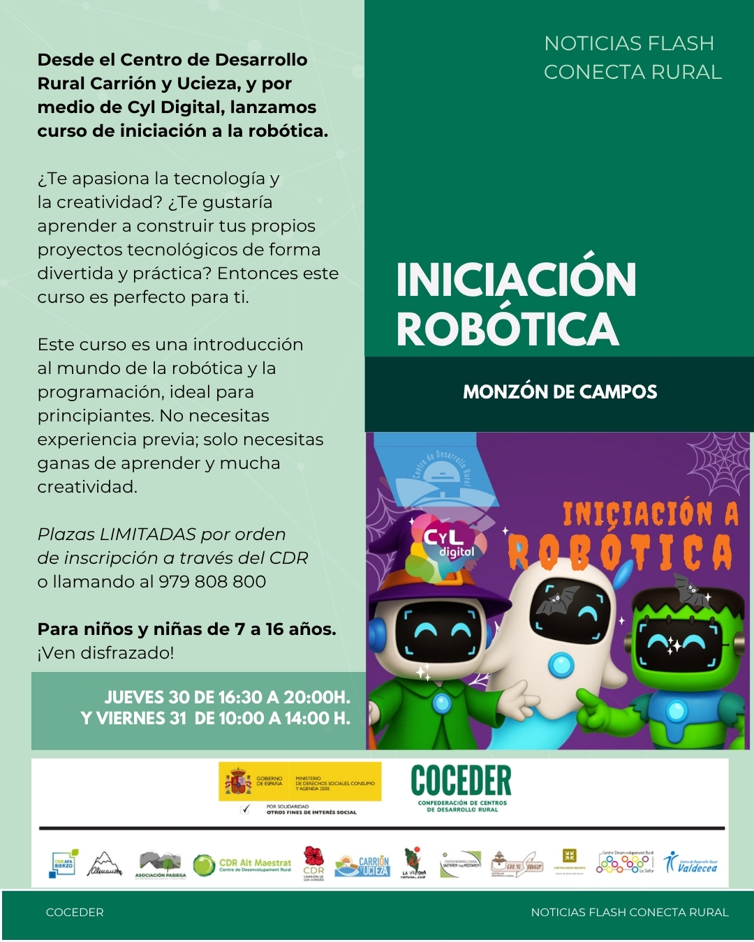 🤖✨ ¡Aprendemos y nos divertimos con la robótica! ✨🤖
 
El Centro de Desarrollo Rural Carrión y Ucieza, en colaboración con CyL Digital, organiza un curso de iniciación a la robótica para niños y niñas de 7 a 16 años.
 
🗓️ Fechas y horarios:
📍 Miércoles 30 | 16:30 a 20:00 h
📍 Viernes 31 | 10:00 a 14:00 h
📍 Lugar: CDR Carrión y Ucieza – Monzón de Campos
 
🎭 ¡Puedes venir disfrazado/a y hacerlo aún más divertido!
⚠️ Plazas limitadas y por orden de inscripción.
📞 Reserva tu plaza llamando al 979 808 800.

¡Últimas plazas para aprender jugando! 💡
 
#RobóticaEducativa #CyLDigital #CDRCarriónyUcieza #InfanciaRural
 
El programa "Conecta rural, lucha contra la brecha digital en pequeños municipios" está financiado por el Ministerio de Derechos Sociales, Consumo y Agenda 2030, dentro de los programas de interés social, con cargo a la asignación tributaria del 0,7% del IRPF, coordinado por COCEDER y llevado a cabo los Centros de Desarrollo Rural asociados @afabierzo , @cdralmanzor , @cdr_asociacionpasiega , @cdraltmaestrat , @cdrcarriondeloscondes , @cdr_carrionyucieza , @culturalgrio , @sastipemthajmestapem , @cdr_elsequillo , @cdrpalanciamijares , @cdr_la_safor  y @cdrvaldecea .
 
@xsolidaria . @msocialgob · @coceder_rural  #XSolidaria · @cyl.digital