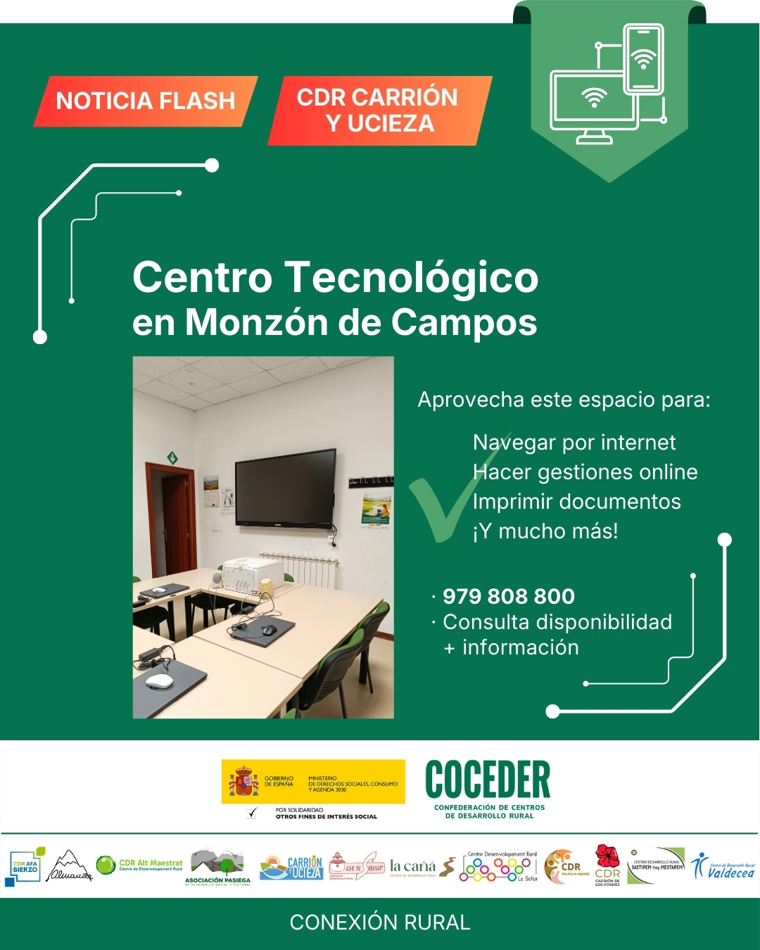 🚨💻 ¡CENTRO TECNOLÓGICO EN MONZÓN DE CAMPOS!

El Centro de Desarrollo Rural Carrión y Ucieza pone a disposición de todas las personas su Centro Tecnológico 📍

Un espacio digital accesible para toda la comunidad rural donde ya puedes:
✔️ Conectarte a internet
✔️ Usar ordenadores
✔️ Hacer gestiones online

🌾 Más oportunidades digitales, también en el medio rural.

#ConectaRural #BrechaDigital #MonzónDeCampos #MedioRural 

👉 Una iniciativa del programa Conexión rural: lucha contra la brecha digital en pequeños municipios, impulsado por @coceder_rural , para reducir la brecha digital y acercar la tecnología a nuestros pueblos. Financiado por  Ministerio de Derechos Sociales Consumo y Agenda 2030 (@msocialgob) , dentro de los programas de interés social, con cargo a la asignación tributaria del 0’7% del IRPF. @xsolidaria . Un programa desarrollado junto a 12 centros de desarrollo rural.