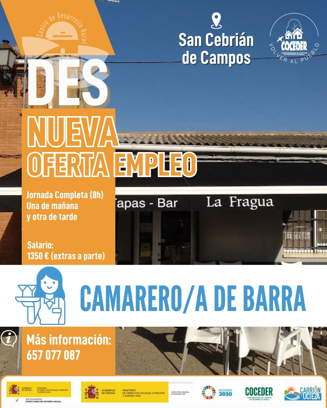 📢 ¡Oferta de empleo en San Cebrián de Campos (Palencia)! 🍽️
 
¿Buscas trabajo como camarero o camarera? Esta puede ser tu oportunidad.
📍 Bar La Fragua – San Cebrián de Campos
👨‍🍳 Puesto: Camarero/a
⏰ Jornada: Completa (8 horas)
🔄 Turnos rotativos: Una semana de mañana y otra de tarde
💶 Salario: 1.350 €/mes + horas extras a parte
 
📞 Más información: 657 011 087
 
Si estás buscando una oportunidad laboral en la provincia de Palencia, o conoces a alguien que pueda estar interesado/a, ¡comparte esta publicación! 🤝
 
"Sensibilización sobre la despoblación y fomento del emprendimiento rural" financiado por el Ministerio de Derechos Sociales Consumo y Agenda 2030, dentro de los programas de interés social, con cargo a la asignación tributaria del 0,7% del IRPF @xsolidaria  #XSolidaria @coceder_rural 
"Vivienda rural: proyectos piloto para su liberación y rehabilitación" financiado por el Ministerio de Derechos Sociales, Consumo y Agenda 2030,  para la realización de actividades relacionadas con la promoción e implementación de la Agenda 2030 - Gobierno de España para el Desarrollo Sostenible de España.
@msocialgob  y @agenda2030gob  #despoblación #volveralpueblo