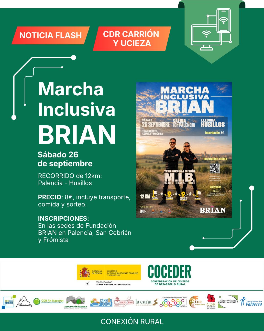 📢 NOTICIA FLASH | MARCHA INCLUSIVA BRIAN 💚

Este sábado 26 de septiembre, llega una nueva edición de la Marcha Inclusiva Brian, una iniciativa solidaria que une deporte, inclusión y compromiso con nuestro territorio.

🥾 12 km de recorrido, desde Palencia hasta Husillos, por una buena causa.

🎟️ Inscripción: 8 €, que incluye:
🚌 Transporte
🍽️ Comida
🎁 Sorteo

📍 Las inscripciones pueden realizarse en las sedes de la Fundación Brian en Palencia, San Cebrián de Campos y Frómista.

Una marcha para compartir, disfrutar del entorno y, sobre todo, caminar juntos por la inclusión. 💚

👉 ¡Comparte y ayuda a que llegue a más personas!

"Conexión rural: lucha contra la brecha digital en pequeños municipios" está financiado por el Ministerio de Derechos Sociales Consumo y Agenda 2030 @msocialgob, dentro de los programas de interés social, con cargo a la asignación tributaria del 0’7% del IRPF.@xsolidaria. Un programa desarrollado por @coceder_rural  junto a 12 centros de desarrollo rural.